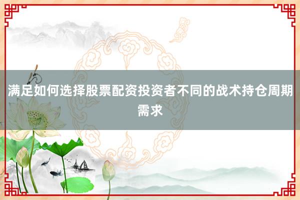 满足如何选择股票配资投资者不同的战术持仓周期需求