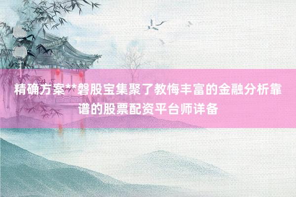 精确方案**磐股宝集聚了教悔丰富的金融分析靠谱的股票配资平台师详备