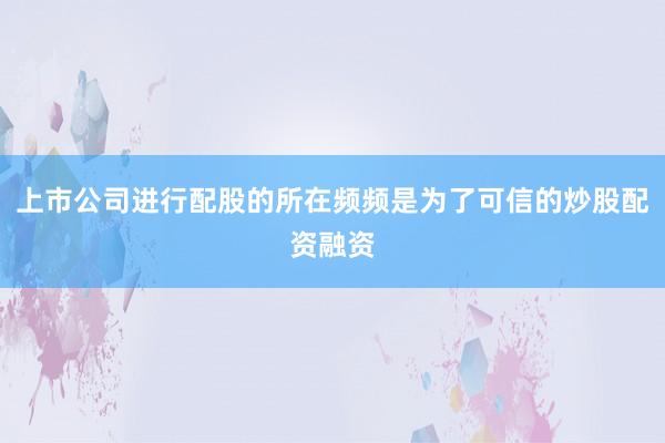 上市公司进行配股的所在频频是为了可信的炒股配资融资