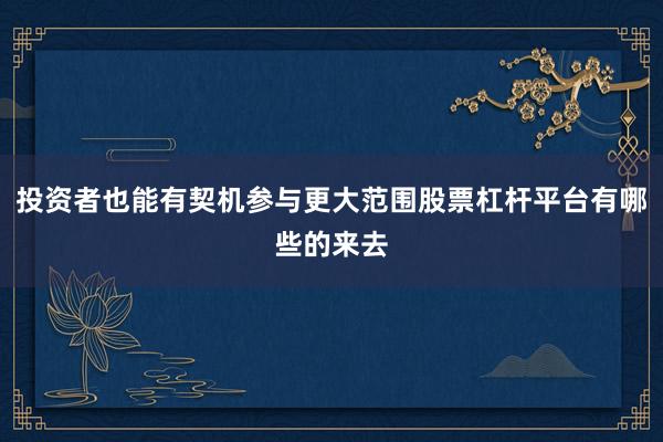 投资者也能有契机参与更大范围股票杠杆平台有哪些的来去