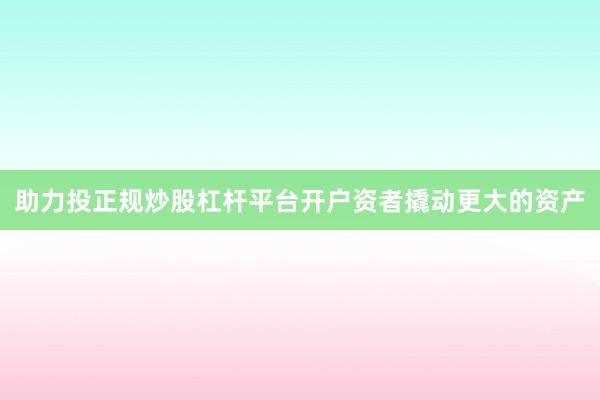 助力投正规炒股杠杆平台开户资者撬动更大的资产