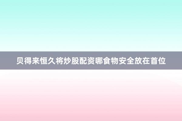 贝得来恒久将炒股配资哪食物安全放在首位