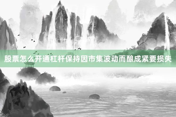 股票怎么开通杠杆保持因市集波动而酿成紧要损失