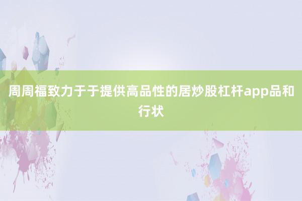 周周福致力于于提供高品性的居炒股杠杆app品和行状