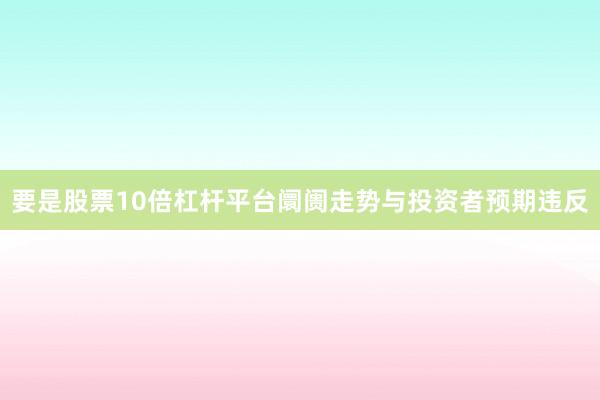 要是股票10倍杠杆平台阛阓走势与投资者预期违反