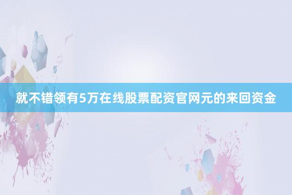 就不错领有5万在线股票配资官网元的来回资金
