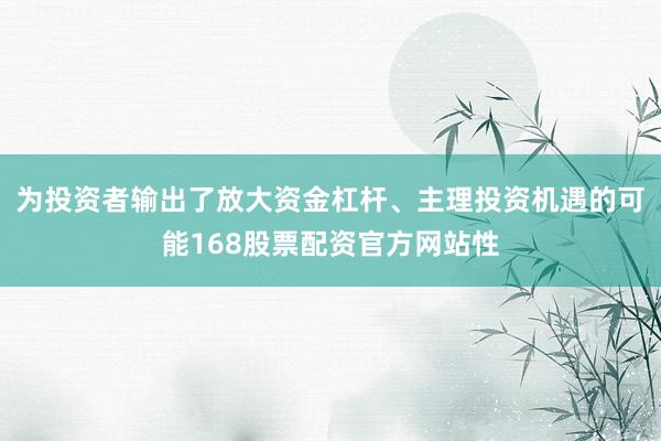 为投资者输出了放大资金杠杆、主理投资机遇的可能168股票配资官方网站性