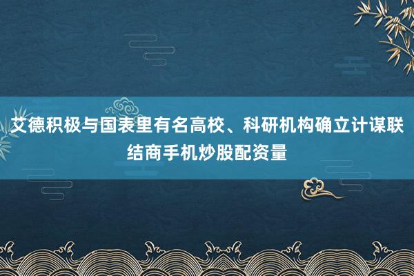 艾德积极与国表里有名高校、科研机构确立计谋联结商手机炒股配资量