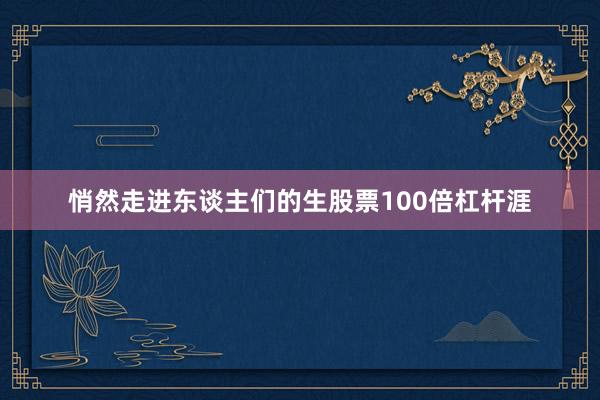 悄然走进东谈主们的生股票100倍杠杆涯