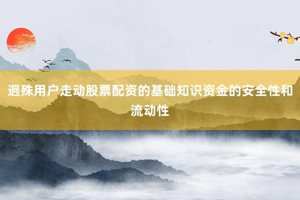迥殊用户走动股票配资的基础知识资金的安全性和流动性