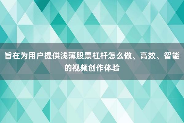 旨在为用户提供浅薄股票杠杆怎么做、高效、智能的视频创作体验