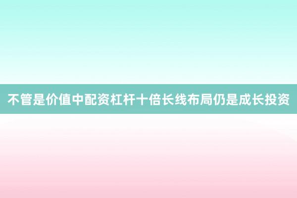 不管是价值中配资杠杆十倍长线布局仍是成长投资