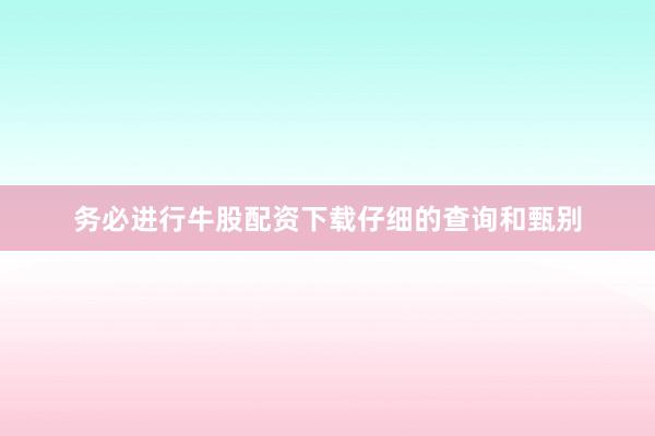 务必进行牛股配资下载仔细的查询和甄别