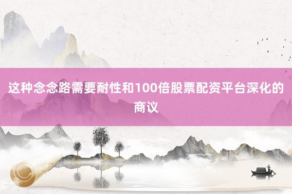 这种念念路需要耐性和100倍股票配资平台深化的商议