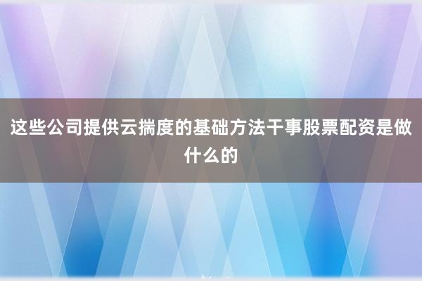 这些公司提供云揣度的基础方法干事股票配资是做什么的