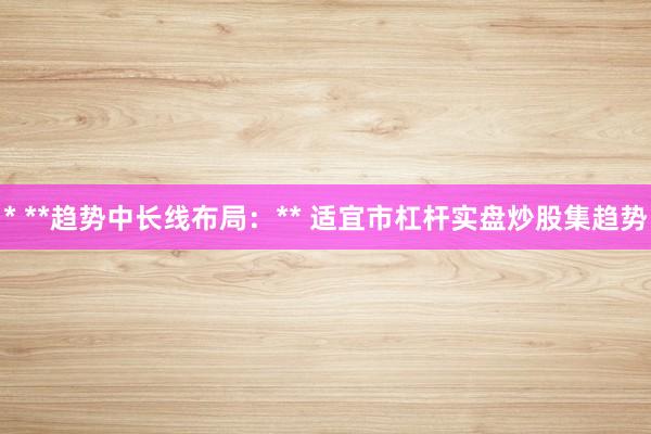 * **趋势中长线布局：** 适宜市杠杆实盘炒股集趋势