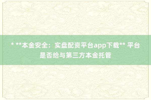 * **本金安全：实盘配资平台app下载** 平台是否给与第三方本金托管