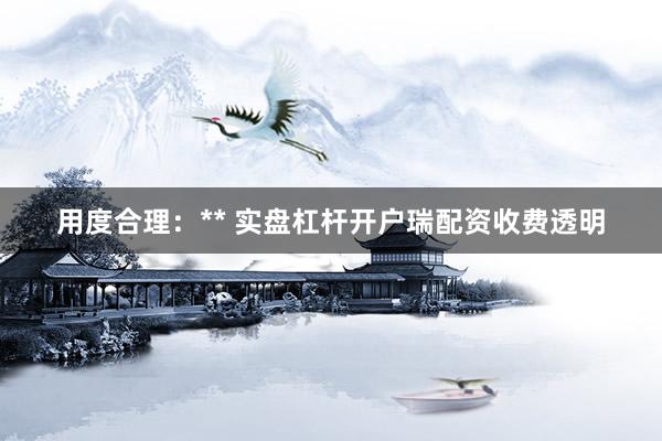 用度合理：** 实盘杠杆开户瑞配资收费透明