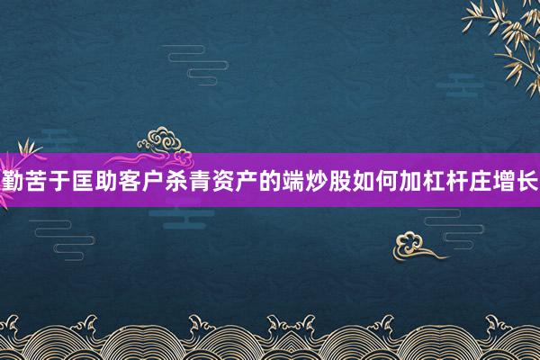 勤苦于匡助客户杀青资产的端炒股如何加杠杆庄增长