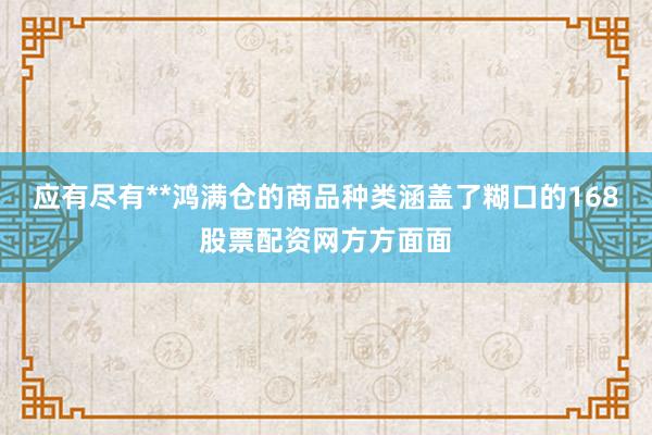 应有尽有**鸿满仓的商品种类涵盖了糊口的168股票配资网方方面面