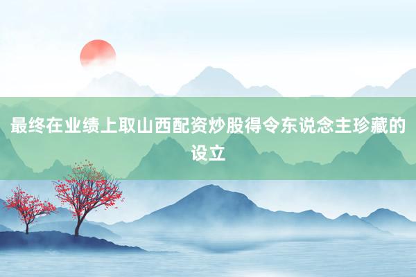最终在业绩上取山西配资炒股得令东说念主珍藏的设立