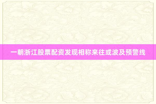 一朝浙江股票配资发现相称来往或波及预警线