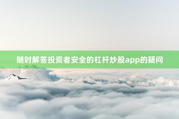 随时解答投资者安全的杠杆炒股app的疑问