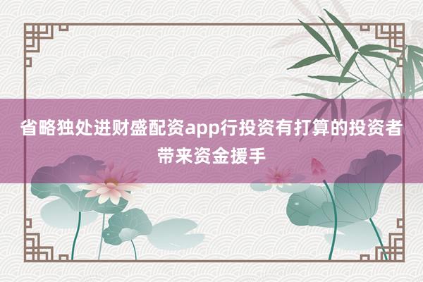 省略独处进财盛配资app行投资有打算的投资者带来资金援手