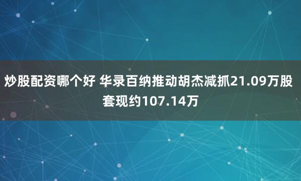 炒股配资哪个好 华录百纳推动胡杰减抓21.09万股 套现约107.14万