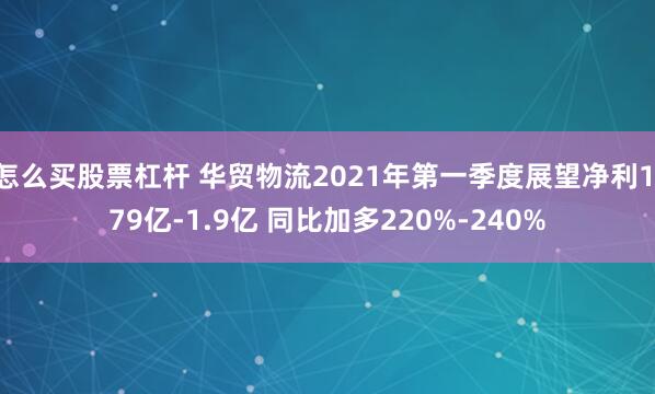 怎么买股票杠杆 华贸物流2021年第一季度展望净利1.79亿-1.9亿 同比加多220%-240%