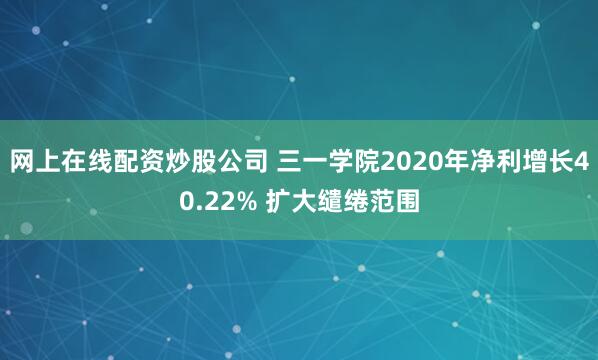 网上在线配资炒股公司 三一学院2020年净利增长40.22% 扩大缱绻范围