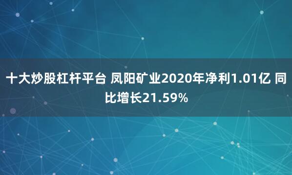 十大炒股杠杆平台 凤阳矿业2020年净利1.01亿 同比增长21.59%