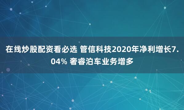 在线炒股配资看必选 管信科技2020年净利增长7.04% 奢睿泊车业务增多
