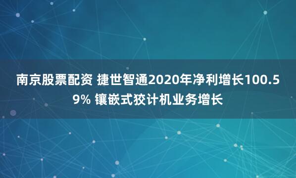 南京股票配资 捷世智通2020年净利增长100.59% 镶嵌式狡计机业务增长
