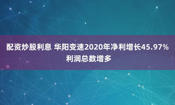 配资炒股利息 华阳变速2020年净利增长45.97% 利润总数增多