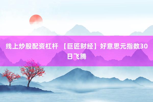 线上炒股配资杠杆 【巨匠财经】好意思元指数30日飞腾