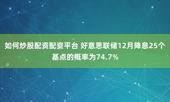 如何炒股配资配资平台 好意思联储12月降息25个基点的概率为74.7%