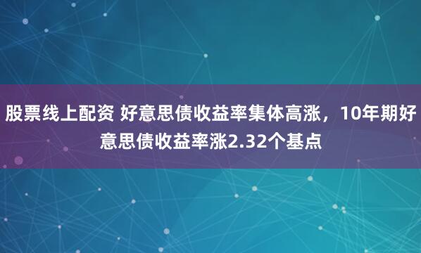 股票线上配资 好意思债收益率集体高涨,10年期好意思债收益率涨2.32个基点