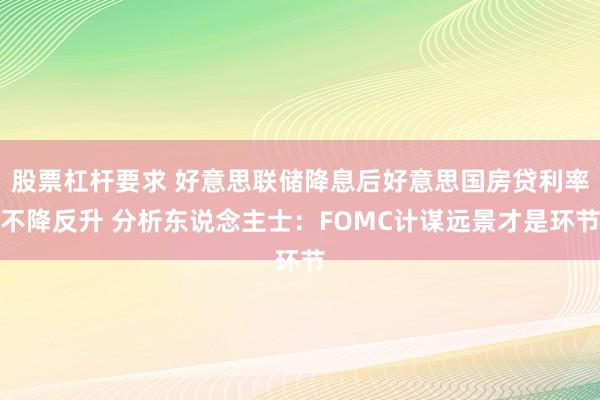 股票杠杆要求 好意思联储降息后好意思国房贷利率不降反升 分析东说念主士:FOMC计谋远景才是环节