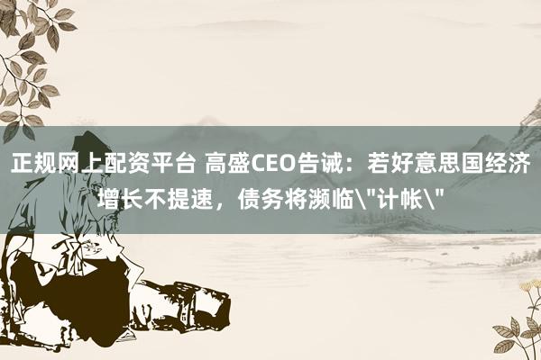 正规网上配资平台 高盛CEO告诫：若好意思国经济增长不提速，债务将濒临＂计帐＂