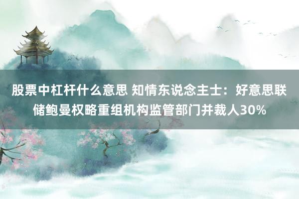 股票中杠杆什么意思 知情东说念主士：好意思联储鲍曼权略重组机构监管部门并裁人30%