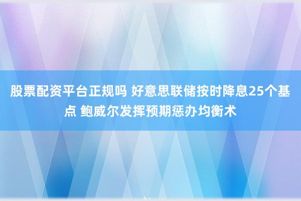 股票配资平台正规吗 好意思联储按时降息25个基点 鲍威尔发挥预期惩办均衡术