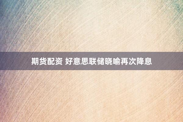 期货配资 好意思联储晓喻再次降息