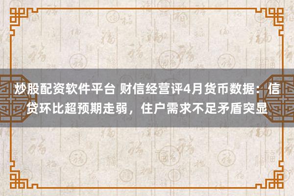 炒股配资软件平台 财信经营评4月货币数据：信贷环比超预期走弱，住户需求不足矛盾突显