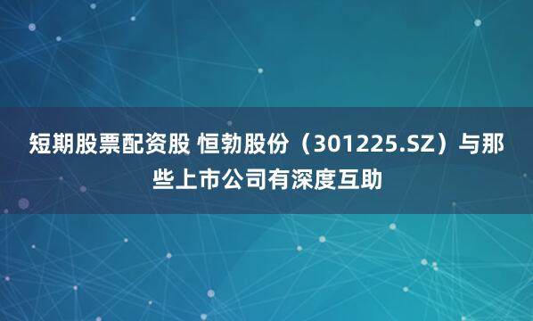 短期股票配资股 恒勃股份（301225.SZ）与那些上市公司有深度互助