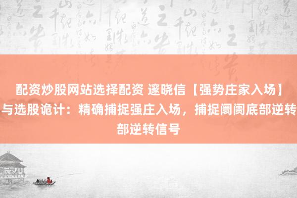 配资炒股网站选择配资 邃晓信【强势庄家入场】副图与选股诡计：精确捕捉强庄入场，捕捉阛阓底部逆转信号