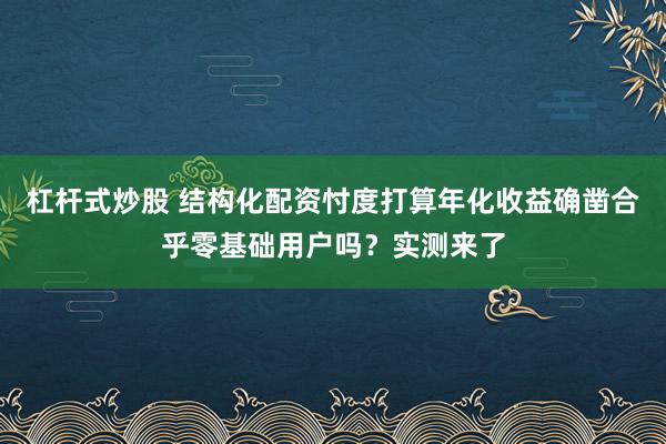杠杆式炒股 结构化配资忖度打算年化收益确凿合乎零基础用户吗?实测来了