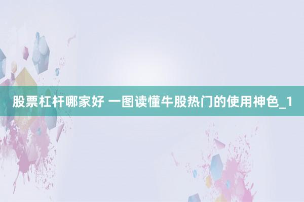股票杠杆哪家好 一图读懂牛股热门的使用神色_1