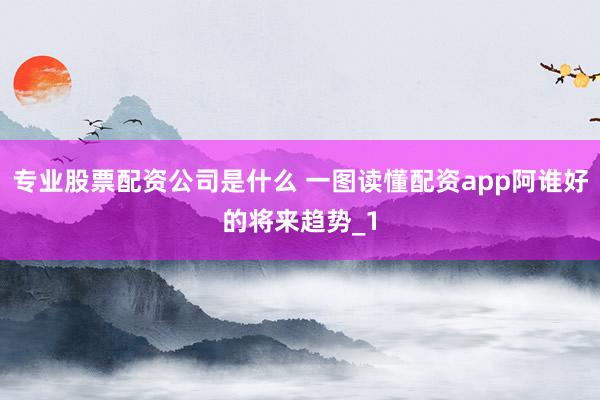 专业股票配资公司是什么 一图读懂配资app阿谁好的将来趋势_1