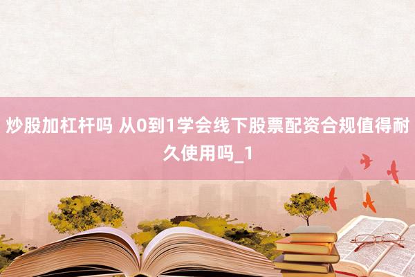 炒股加杠杆吗 从0到1学会线下股票配资合规值得耐久使用吗_1